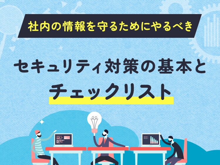 社内の情報を守るためにやるべきセキュリティ対策の基本とチェックリスト