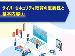 サイバーセキュリティ教育の重要性と基本内容①