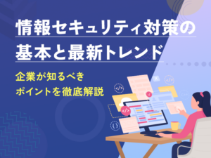 情報セキュリティ対策の基本と最新トレンド：企業が知るべきポイントを徹底解説