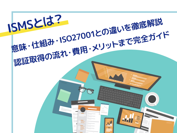 ISMSとは?意味・仕組み・ISO27001との違いを徹底解説|認証取得の流れ・費用・メリットまで完全ガイド