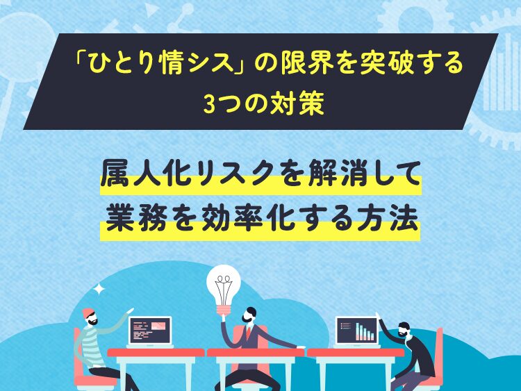 「ひとり情シス」の限界を突破する3つの対策｜属人化リスクを解消して業務を効率化する方法